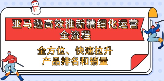 (10554期)亚马逊-高效推新精细化 运营全流程,全方位、快速 拉升产品排名和销量-腾哥精选