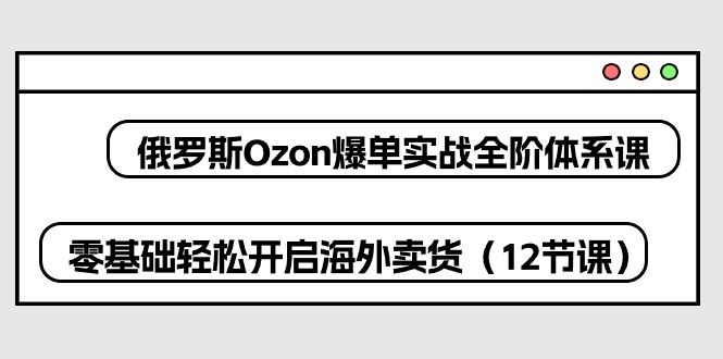 （10555期）俄罗斯 Ozon-爆单实战全阶体系课，零基础轻松开启海外卖货（12节课）-腾哥精选