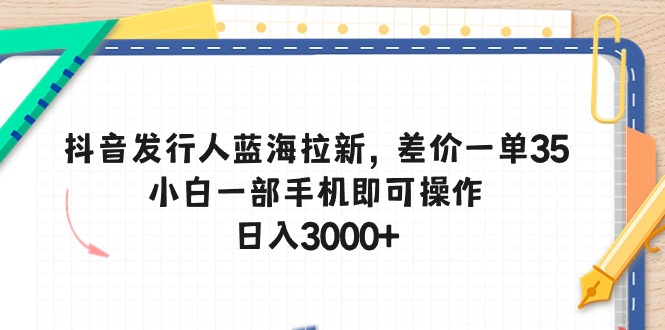 （10557期）抖音发行人蓝海拉新，差价一单35，小白一部手机即可操作，日入3000+-腾哥精选