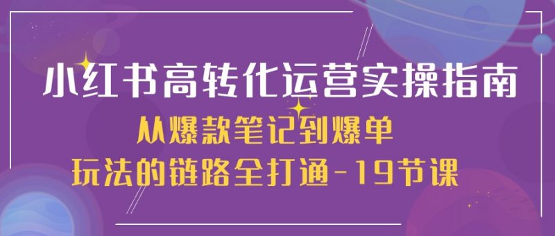 小红书高转化运营实操指南，从爆款笔记到爆单玩法的链路全打通（19节课）-腾哥精选