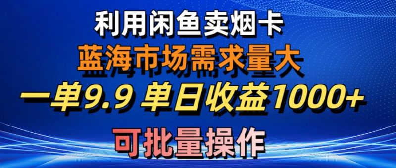 （10579期）利用咸鱼卖烟卡，蓝海市场需求量大，一单9.9单日收益1000+，可批量操作-腾哥精选