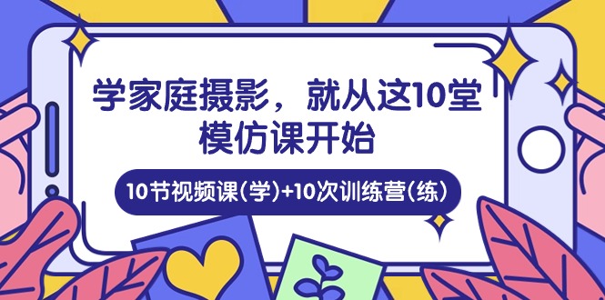 (10582期)学家庭 摄影,就从这10堂模仿课开始 ,10节视频课(学)+10次训练营(练)-腾哥精选