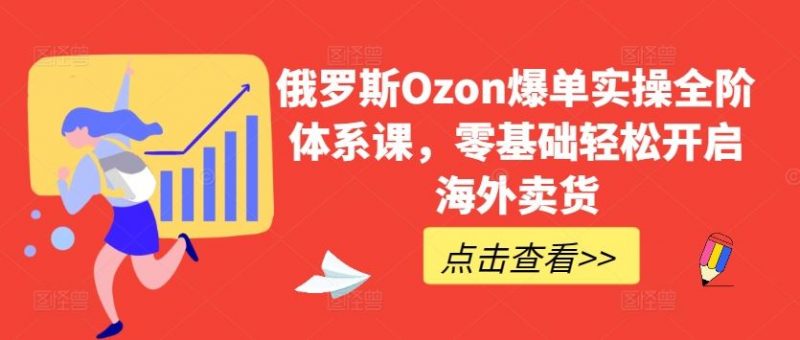 俄罗斯Ozon爆单实操全阶体系课,零基础轻松开启海外卖货-腾哥精选