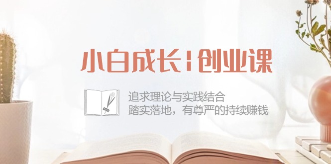 （10603期）小白成长|创业课：追求理论与实践结合，踏实落地，有尊严的持续赚钱-42节-腾哥精选