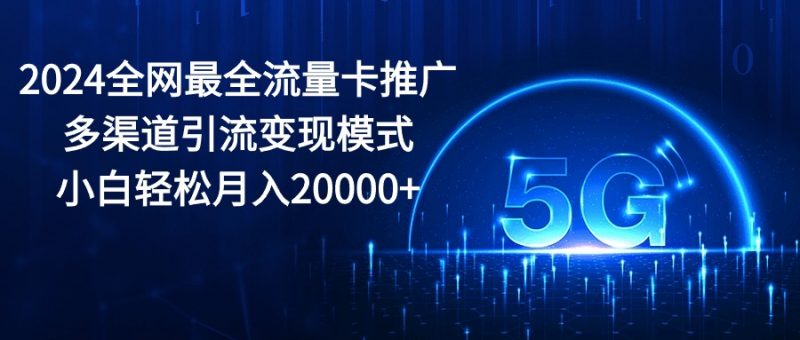 (10608期)2024全网最全流量卡推广多渠道引流变现模式,小白轻松月入20000+-腾哥精选