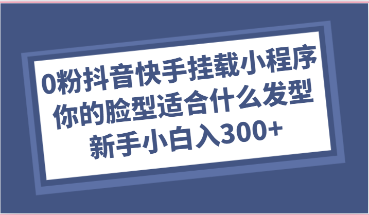 0粉抖音快手挂载小程序，你的脸型适合什么发型玩法，新手小白日入300+-腾哥精选