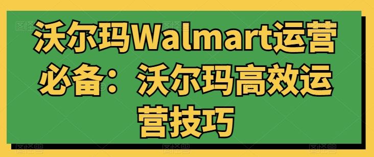 沃尔玛Walmart运营必备：沃尔玛高效运营技巧-腾哥精选