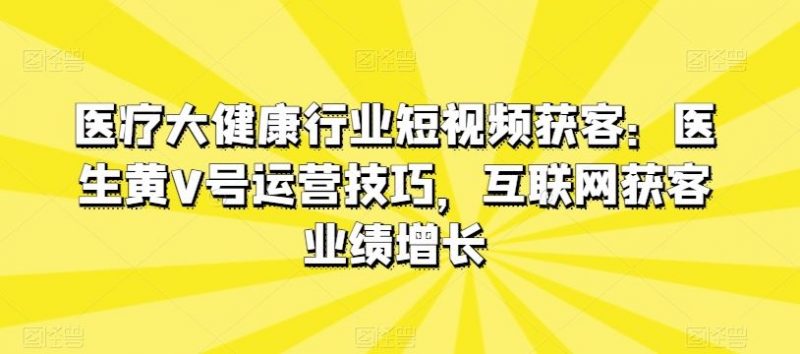 医疗大健康行业短视频获客：医生黄V号运营技巧，互联网获客业绩增长-腾哥精选