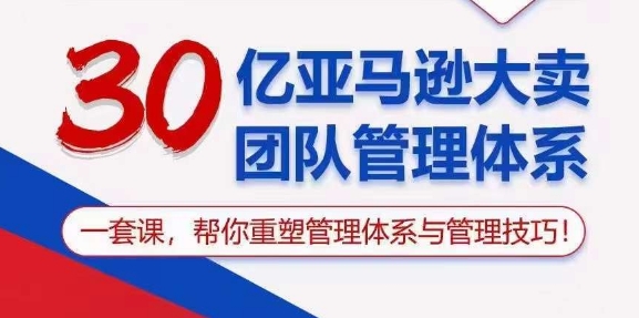 （10622期）30亿 亚马逊 大卖团队管理体系，一套课，帮你重塑管理体系与管理技巧-腾哥精选