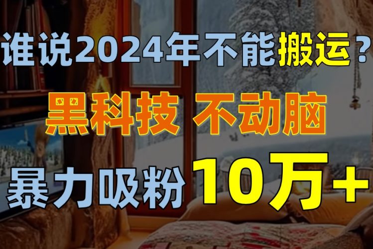 （10634期）谁说2024年不能搬运？只动手不动脑，自媒体平台单月暴力涨粉10000+-腾哥精选