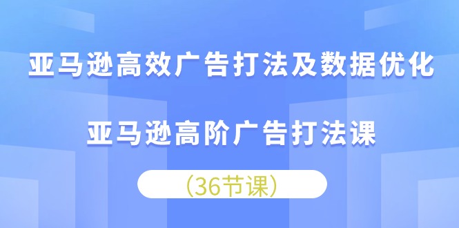 （10649期）亚马逊高效广告打法及数据优化，亚马逊高阶广告打法课-腾哥精选