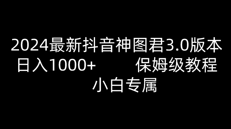 2024最新抖音神图君3.0版本 日入1000+ 保姆级教程 小白专属-腾哥精选