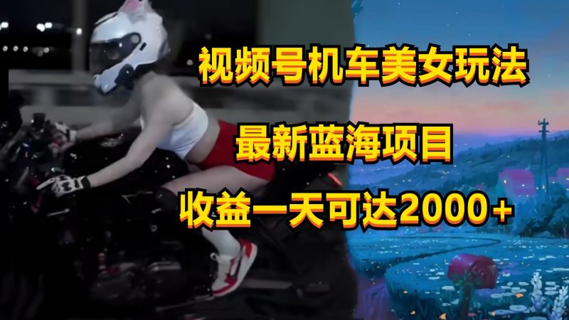 视频号机车美女短视频,视频创作掘金,一天可收入2000+-腾哥精选
