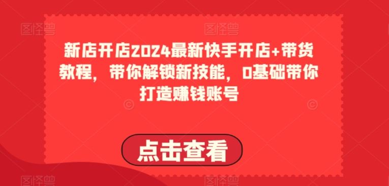 2024最新快手开店+带货教程,带你解锁新技能,0基础带你打造赚钱账号-腾哥精选
