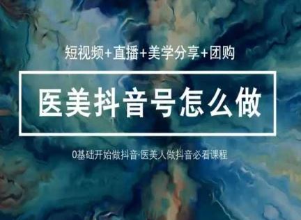 玩转医美抖音短视频与直播，36堂网课学逻辑(短视频+直播+美学分享+团购)-腾哥精选
