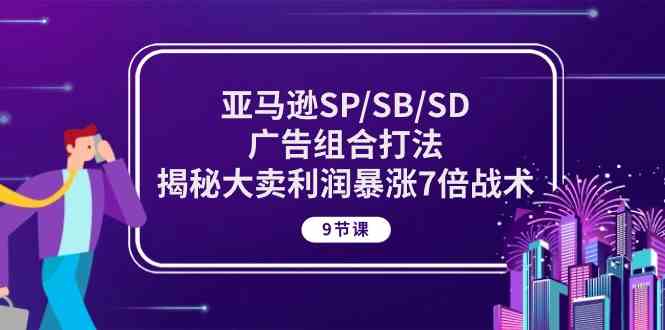 亚马逊SP/SB/SD广告组合打法，揭秘大卖利润暴涨7倍战术 (9节课)-腾哥精选