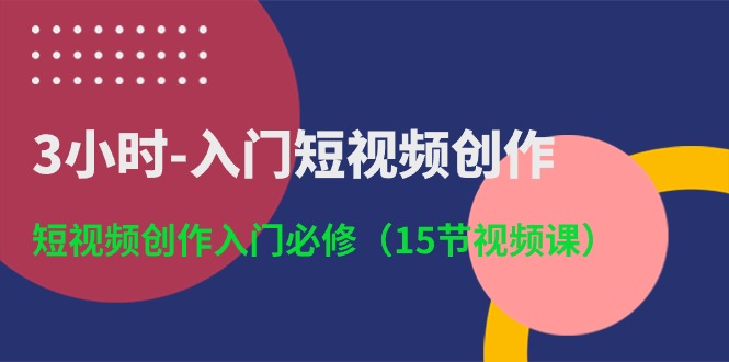 3小时入门短视频创作:短视频创作入门必修(15节视频课)-腾哥精选