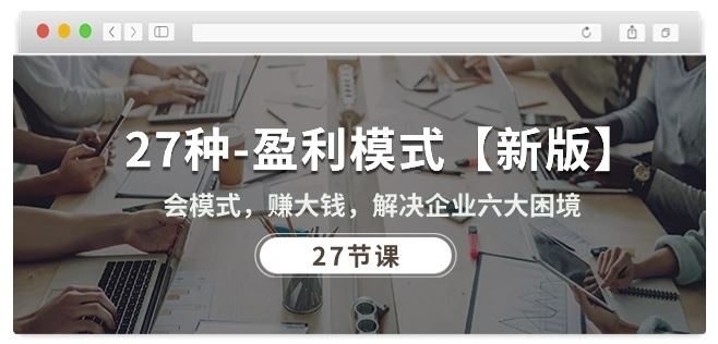 27种盈利模式【新版】会模式，赚大钱，解决企业六大困境 (27节课)-腾哥精选