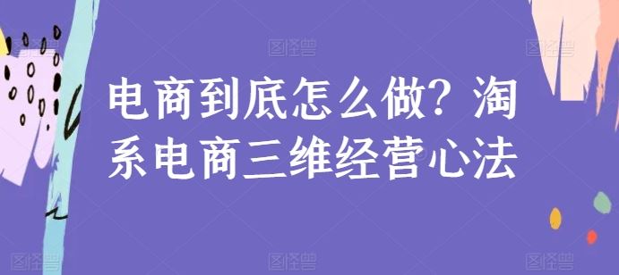 电商到底怎么做?淘系电商三维经营心法-腾哥精选