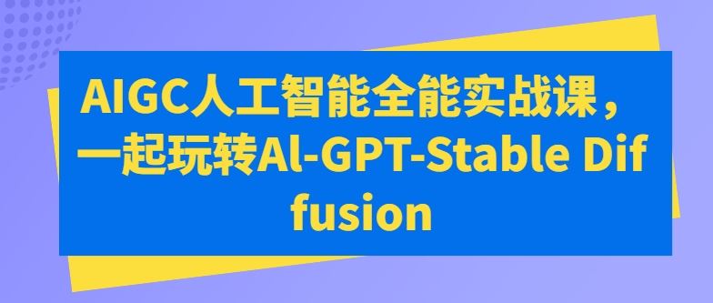 AIGC人工智能全能实战课,一起玩转Al-GPT-Stable Diffusion-腾哥精选