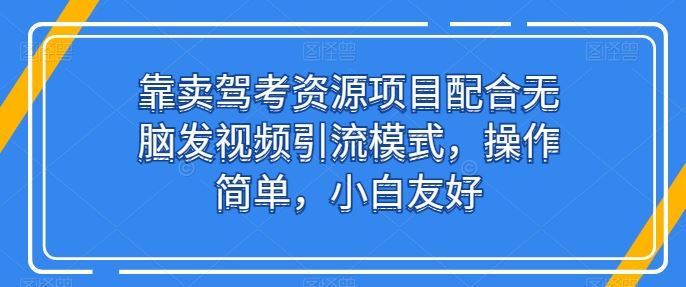 靠卖驾考资源项目配合无脑发视频引流模式,操作简单,小白友好【揭秘】-腾哥精选