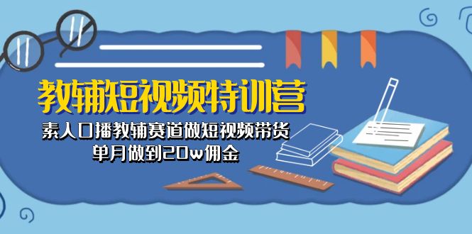 （10801期）教辅-短视频特训营： 素人口播教辅赛道做短视频带货，单月做到20w佣金-腾哥精选