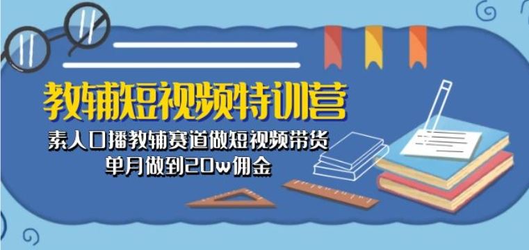 教辅短视频特训营: 素人口播教辅赛道做短视频带货,单月做到20w佣金-腾哥精选