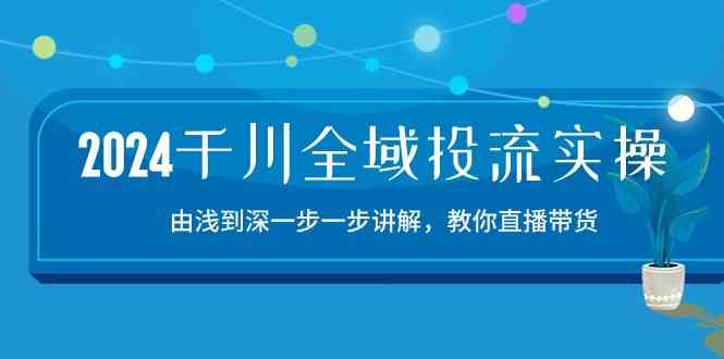 2024千川全域投流精品实操:由谈到深一步一步讲解,教你直播带货(15节)-腾哥精选