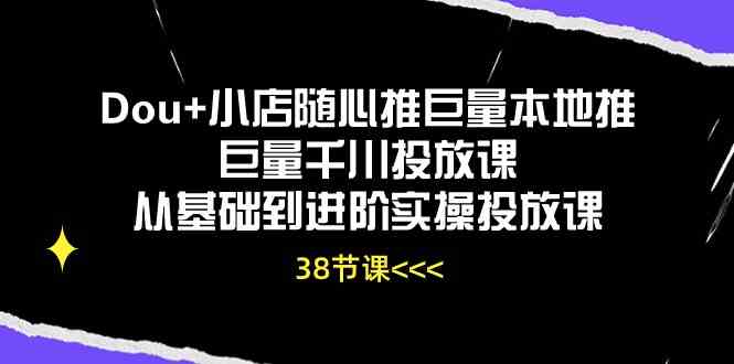 Dou+小店随心推巨量本地推巨量千川投放课，从基础到进阶实操投放课（38节）-腾哥精选