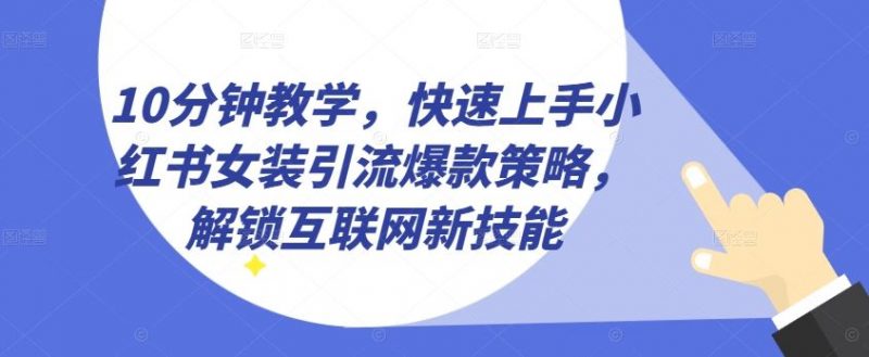 10分钟教学，快速上手小红书女装引流爆款策略，解锁互联网新技能【揭秘】-腾哥精选
