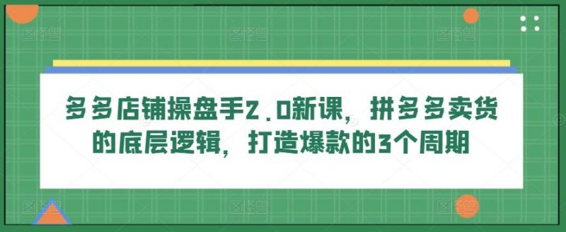 多多店铺操盘手2.0新课,拼多多卖货的底层逻辑,打造爆款的3个周期-腾哥精选
