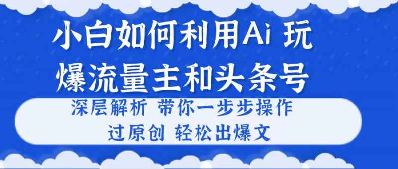 (10882期)小白如何利用Ai,完爆流量主和头条号 深层解析,一步步操作,过原创出爆文-腾哥精选