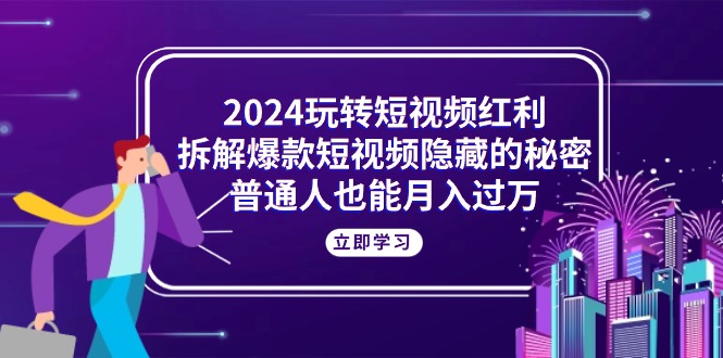 （10890期）2024玩转短视频红利，拆解爆款短视频隐藏的秘密，普通人也能月入过万-腾哥精选