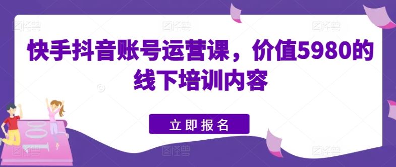 快手抖音账号运营课，价值5980的线下培训内容-腾哥精选