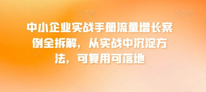 中小企业实战手册流量增长案例全拆解,从实战中沉淀方法,可复用可落地-腾哥精选