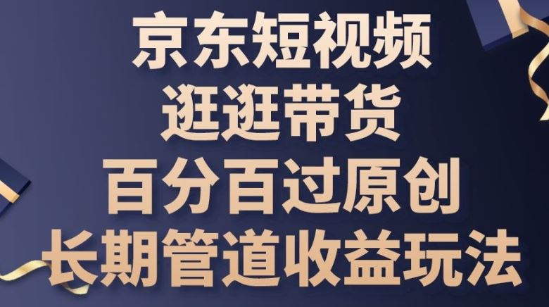 京东短视频逛逛带货百分百过原创,长期管道收益玩法【揭秘】-腾哥精选
