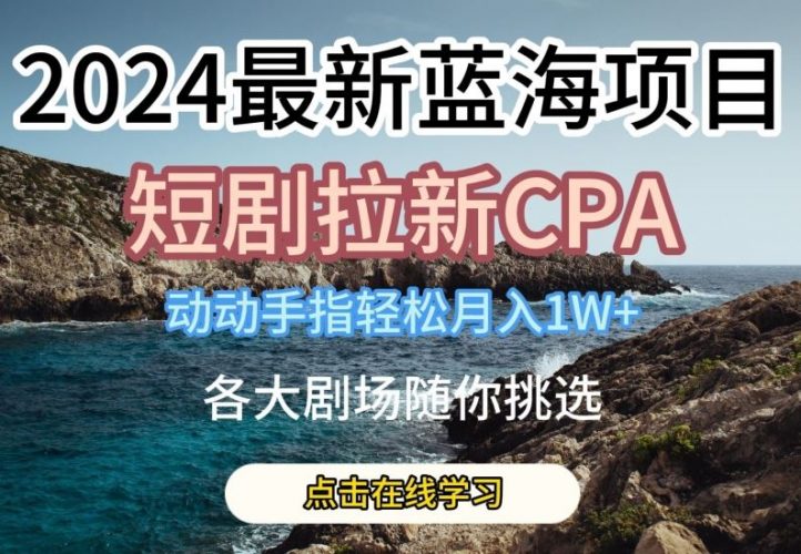 2024最新蓝海项日，短剧拉新CPA，动动手指轻松月入1W，全各大剧场随你挑选【揭秘】-腾哥精选