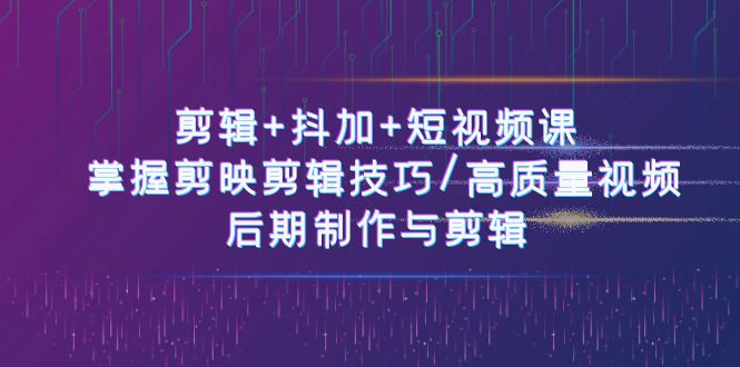 （10907期）剪辑+抖加+短视频课： 掌握剪映剪辑技巧/高质量视频/后期制作与剪辑-50节-腾哥精选