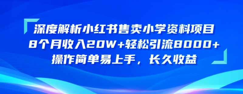 （10910期）深度解析小红书售卖小学资料项目 8个月收入20W+轻松引流8000+操作简单…-腾哥精选