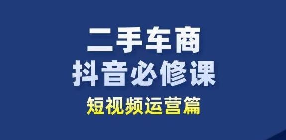 二手车商抖音必修课短视频运营，二手车行业从业者新赛道-腾哥精选