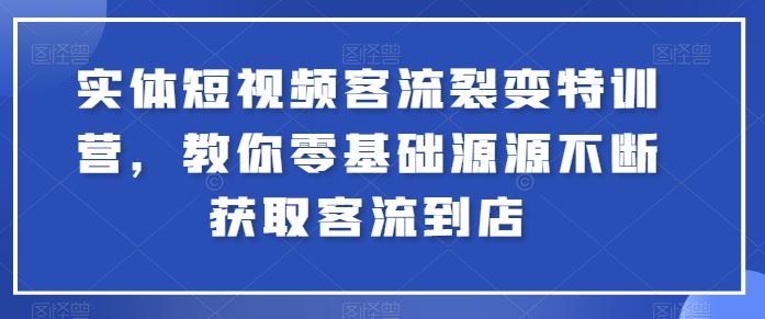 实体短视频客流裂变特训营，教你零基础源源不断获取客流到店-腾哥精选