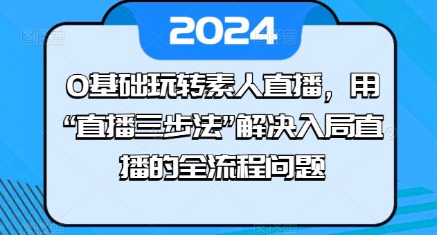 0基础玩转素人直播，用“直播三步法”解决入局直播的全流程问题-腾哥精选