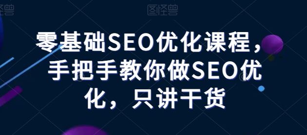 零基础SEO优化课程,手把手教你做SEO优化,只讲干货-腾哥精选
