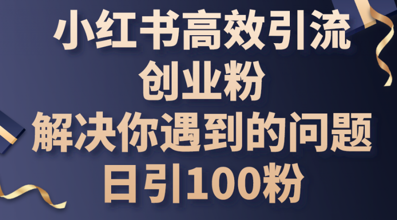 (10929期)小红书高效引流创业粉,解决你遇到的问题,日引100粉-腾哥精选