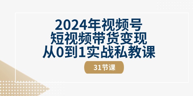 （10931期）2024年视频号短视频带货变现从0到1实战私教课（31节视频课）-腾哥精选