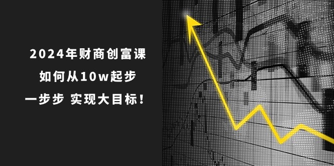 （10947期）2024年 财商-创富课：如何从10w起步，一步步 实现大目标！-腾哥精选