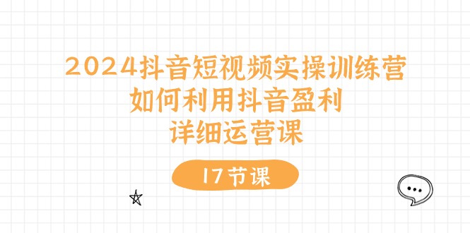 (10948期)2024抖音短视频实操训练营:如何利用抖音盈利,详细运营课(17节视频课)-腾哥精选