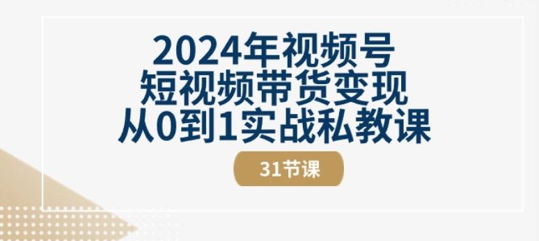 2024年视频号短视频带货变现从0到1实战私教课(31节视频课)-腾哥精选