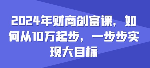 2024年财商创富课，如何从10w起步，一步步实现大目标-腾哥精选
