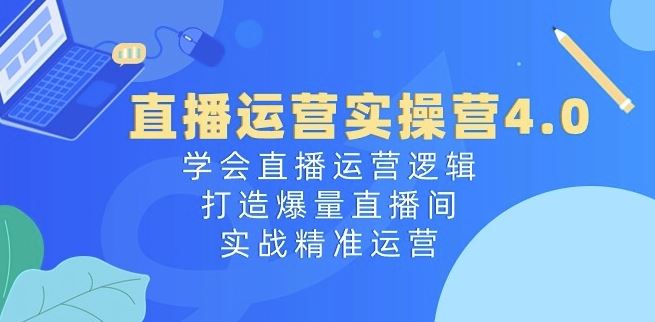 直播运营实操营4.0:学会直播运营逻辑,打造爆量直播间,实战精准运营-腾哥精选